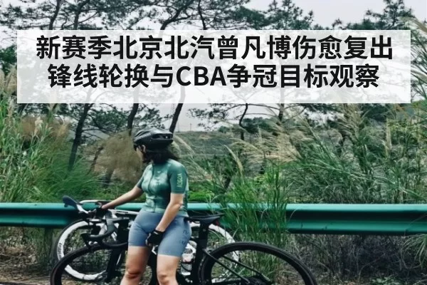新赛季北京北汽曾凡博伤愈复出锋线轮换与CBA争冠目标观察 - CSGO